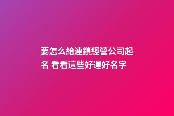 要怎么給連鎖經營公司起名 看看這些好運好名字-第1張-公司起名-玄機派